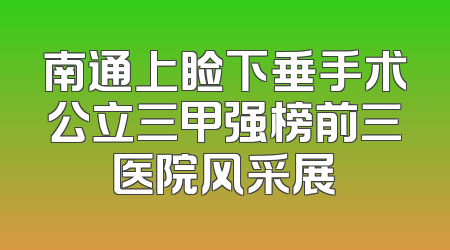 南通上睑下垂手术公立三甲强榜前三医院风采展
