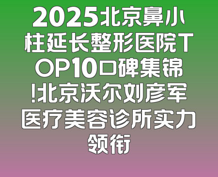 2025北京鼻小柱延长整形医院TOP10口碑集锦！北京沃尔刘彦军医疗美容诊所实力领衔
