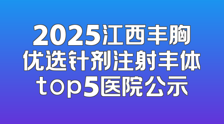 2025江西丰胸优选针剂注射丰体top5医院公示