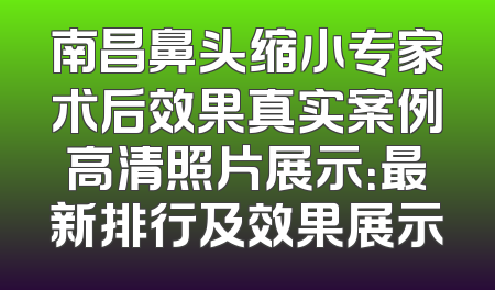 南昌鼻头缩小专家术后效果真实案例高清照片展示：最新排行及效果展示