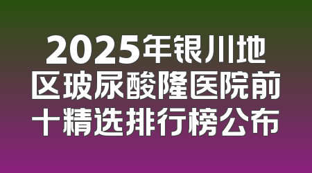 2025年银川地区玻尿酸隆医院前十精选排行榜公布