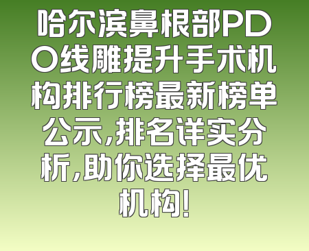 哈尔滨鼻根部PDO线雕提升手术机构排行榜最新榜单公示，排名详实分析，助你选择最优机构！