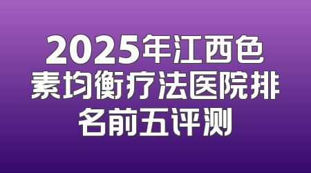 2025年江西色素均衡疗法医院排名前五评测