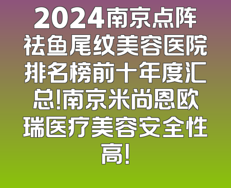 2024南京点阵祛鱼尾纹美容医院排名榜前十年度汇总！南京米尚恩欧瑞医疗美容安全性高！