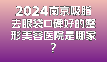 2024南京吸脂去眼袋口碑好的整形美容医院是哪家？