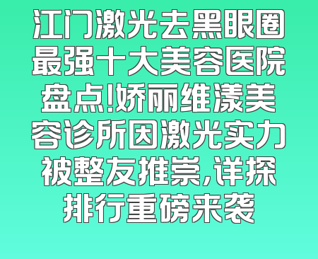 江门激光去黑眼圈最强十大美容医院盘点！娇丽维漾美容诊所因激光实力被整友推崇，详探排行重磅来袭