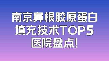 南京鼻根胶原蛋白填充技术TOP5医院盘点！