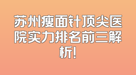 苏州瘦面针顶尖医院实力排名前三解析!