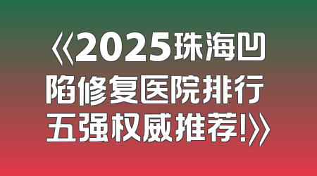《2025珠海凹陷修复医院排行 五强权威推荐！》