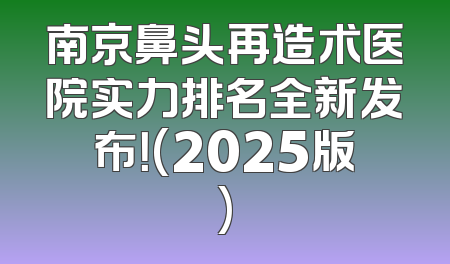 南京鼻头再造术医院实力排名全新发布！(2025版)