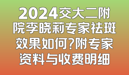 2024交大二附院李晓莉专家祛斑效果如何？附专家资料与收费明细