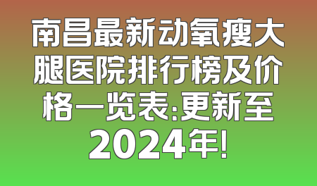 南昌最新动氧瘦大腿医院排行榜及价格一览表：更新至2024年！