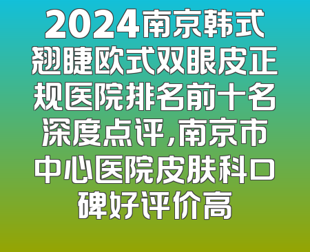 2024南京韩式翘睫欧式双眼皮正规医院排名前十名深度点评，南京市中心医院皮肤科口碑好评价高