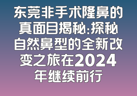东莞非手术隆鼻的真面目揭秘：探秘自然鼻型的全新改变之旅在2024年继续前行