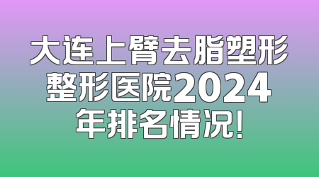 大连上臂去脂塑形整形医院2024年排名情况！