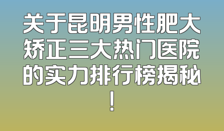 关于昆明男性肥大矫正三大热门医院的实力排行榜揭秘！