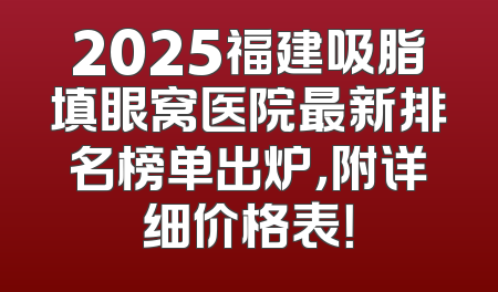 2025福建吸脂填眼窝医院最新排名榜单出炉，附详细价格表！