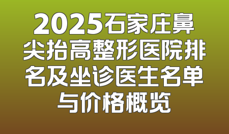 2025石家庄鼻尖抬高整形医院排名及坐诊医生名单与价格概览