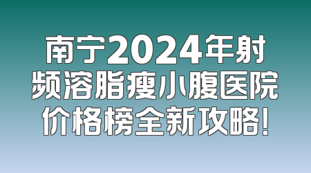 南宁2024年射频溶脂瘦小腹医院价格榜全新攻略！