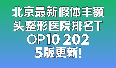 北京最新假体丰额头整形医院排名TOP10 2025版更新！