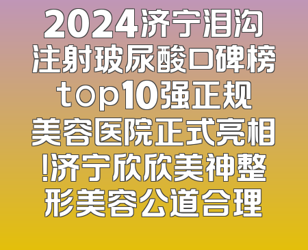 2024济宁泪沟注射玻尿酸口碑榜top10强正规美容医院正式亮相！济宁欣欣美神整形美容公道合理