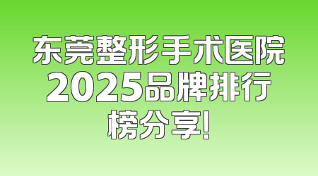 东莞整形手术医院2025品牌排行榜分享！