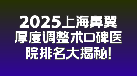 2025上海鼻翼厚度调整术口碑医院排名大揭秘！