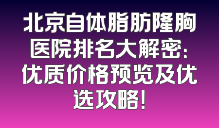 北京自体脂肪隆胸医院排名大解密：优质价格预览及优选攻略！