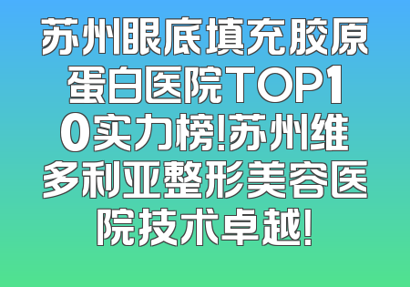 苏州眼底填充胶原蛋白医院TOP10实力榜！苏州维多利亚整形美容医院技术卓越！