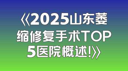 《2025山东萎缩修复手术TOP5医院概述！》