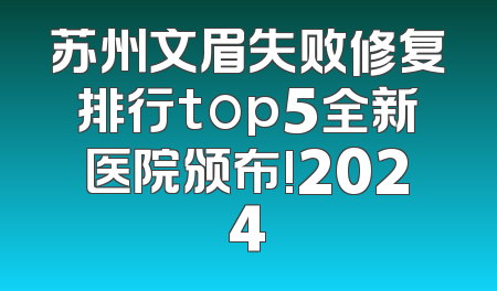 苏州文眉失败修复排行top5全新医院颁布!2024