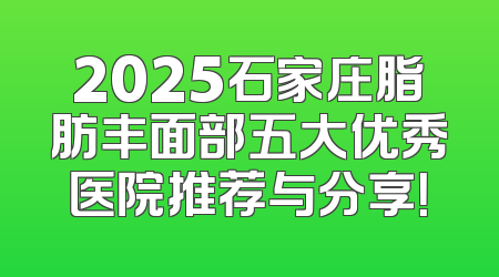 2025石家庄脂肪丰面部五大优秀医院推荐与分享！