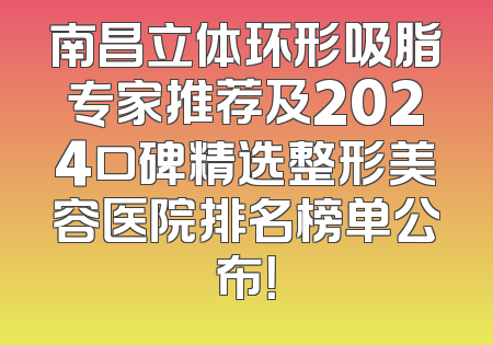 南昌立体环形吸脂专家推荐及2024口碑精选整形美容医院排名榜单公布！