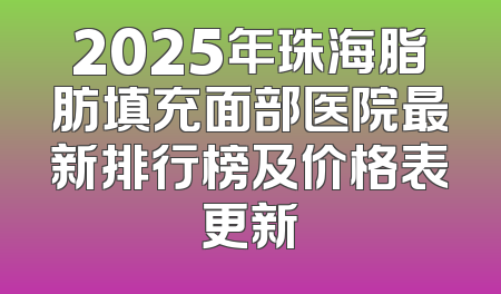 2025年珠海脂肪填充面部医院最新排行榜及价格表更新