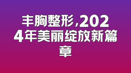丰胸整形，2024年美丽绽放新篇章