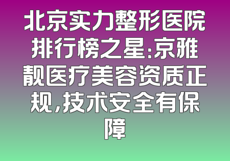 北京实力整形医院排行榜之星：京雅靓医疗美容资质正规，技术安全有保障