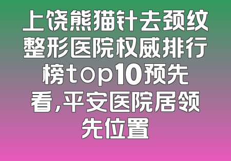 上饶熊猫针去颈纹整形医院权威排行榜top10预先看，平安医院居领先位置