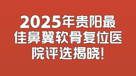 2025年贵阳最佳鼻翼软骨复位医院评选揭晓！