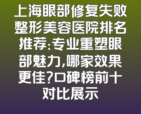 上海眼部修复失败整形美容医院排名推荐：专业重塑眼部魅力，哪家效果更佳？口碑榜前十对比展示