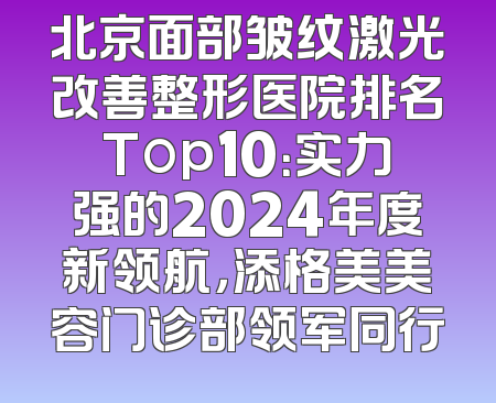 北京面部皱纹激光改善整形医院排名Top10：实力强的2024年度新领航，添格美美容门诊部领军同行