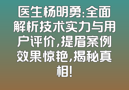 医生杨明勇：全面解析技术实力与用户评价，提眉案例效果惊艳，揭秘真相！