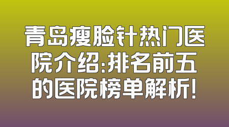 青岛瘦脸针热门医院介绍：排名前五的医院榜单解析！