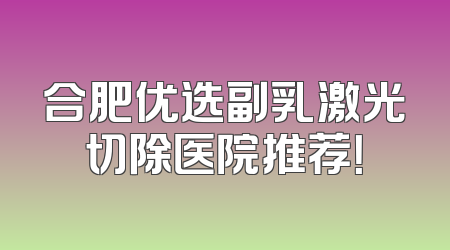 合肥优选副乳激光切除医院推荐！