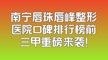 南宁唇珠唇峰整形医院口碑排行榜前三甲重磅来袭！