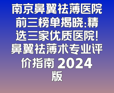 南京鼻翼祛薄医院前三榜单揭晓：精选三家优质医院！鼻翼祛薄术专业评价指南 2024版