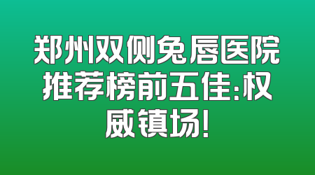 郑州双侧兔唇医院推荐榜前五佳：权威镇场！