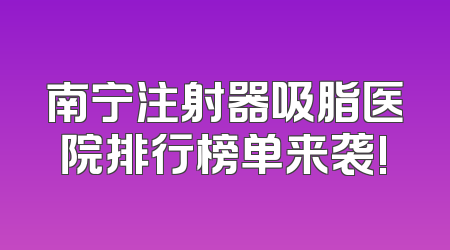 南宁注射器吸脂医院排行榜单来袭!