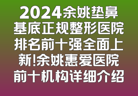 2024余姚垫鼻基底正规整形医院排名前十强全面上新！余姚惠爱医院前十机构详细介绍