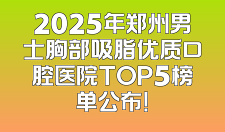 2025年郑州男士胸部吸脂优质口腔医院TOP5榜单公布！