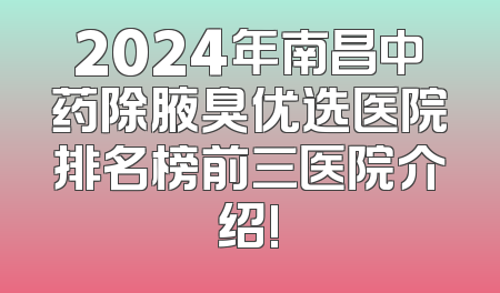 2024年南昌中药除腋臭优选医院排名榜前三医院介绍!